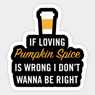 If Loving Pumpkin Spice is Wrong I Don't Wanna Be Right Sticker
